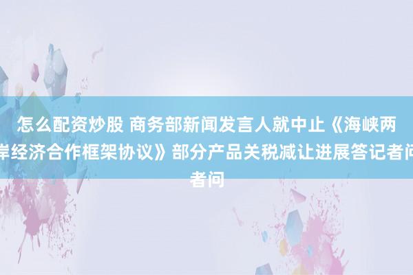怎么配资炒股 商务部新闻发言人就中止《海峡两岸经济合作框架协议》部分产品关税减让进展答记者问