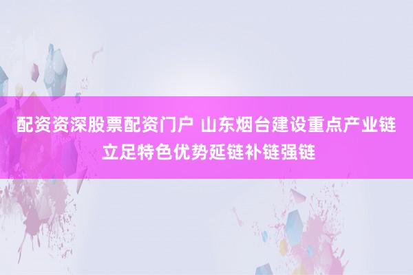 配资资深股票配资门户 山东烟台建设重点产业链 立足特色优势延链补链强链