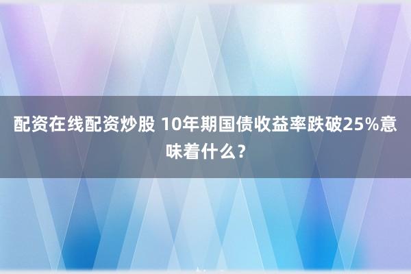 配资在线配资炒股 10年期国债收益率跌破25%意味着什么？