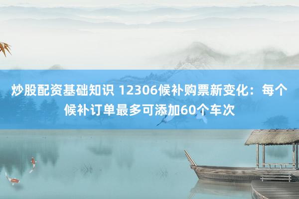 炒股配资基础知识 12306候补购票新变化：每个候补订单最多可添加60个车次