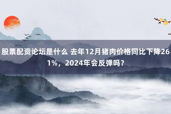 股票配资论坛是什么 去年12月猪肉价格同比下降261%，2024年会反弹吗？