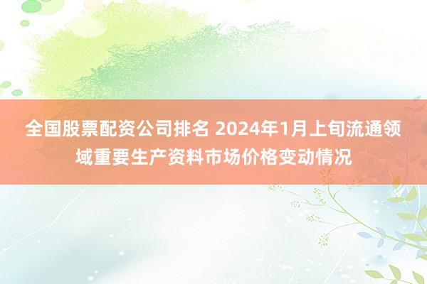 全国股票配资公司排名 2024年1月上旬流通领域重要生产资料市场价格变动情况