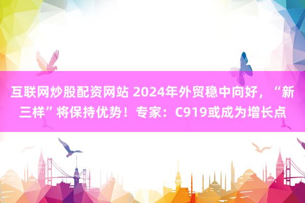 互联网炒股配资网站 2024年外贸稳中向好，“新三样”将保持优势！专家：C919或成为增长点