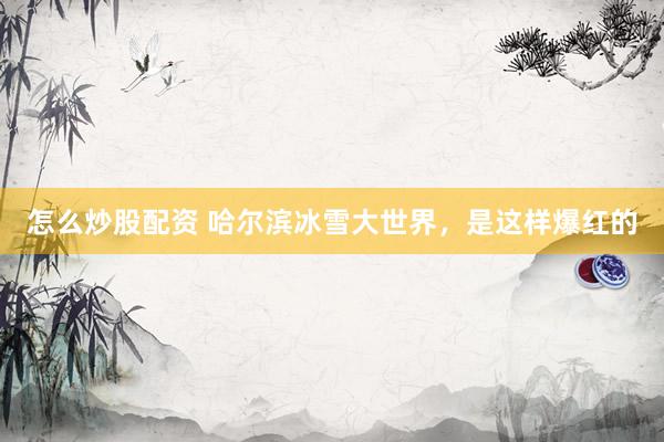 怎么炒股配资 哈尔滨冰雪大世界，是这样爆红的