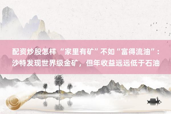 配资炒股怎样 “家里有矿”不如“富得流油”：沙特发现世界级金矿，但年收益远远低于石油