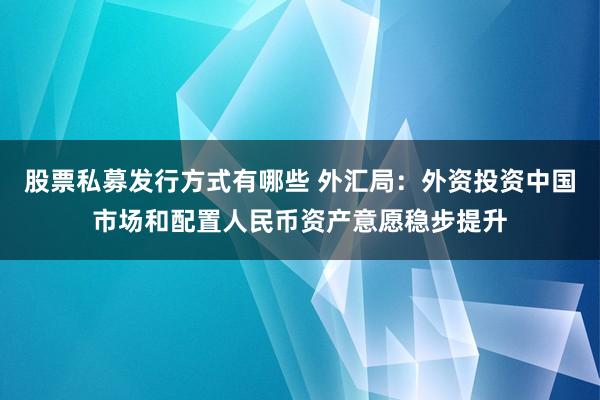 股票私募发行方式有哪些 外汇局：外资投资中国市场和配置人民币资产意愿稳步提升