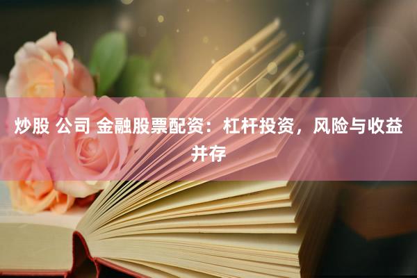炒股 公司 金融股票配资：杠杆投资，风险与收益并存