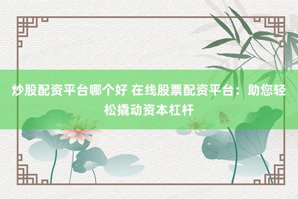 炒股配资平台哪个好 在线股票配资平台：助您轻松撬动资本杠杆