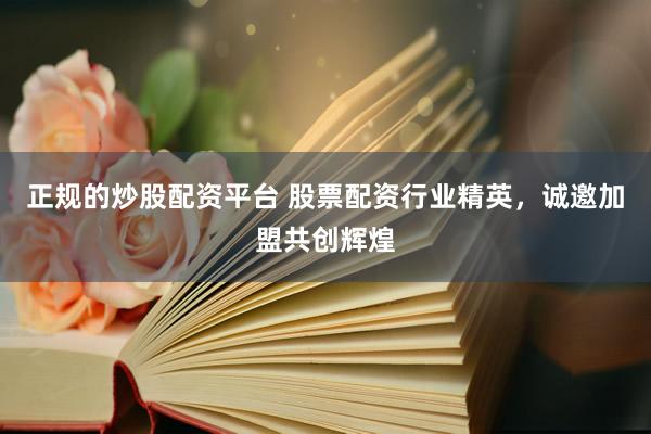 正规的炒股配资平台 股票配资行业精英，诚邀加盟共创辉煌