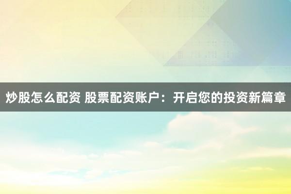 炒股怎么配资 股票配资账户：开启您的投资新篇章