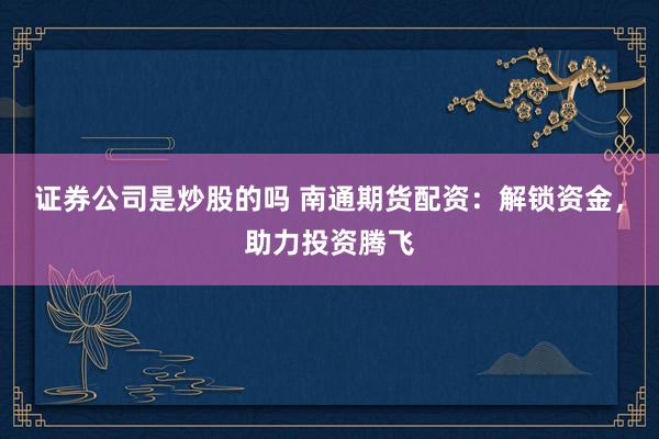 证券公司是炒股的吗 南通期货配资：解锁资金，助力投资腾飞