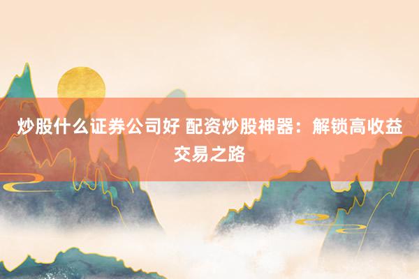 炒股什么证券公司好 配资炒股神器：解锁高收益交易之路