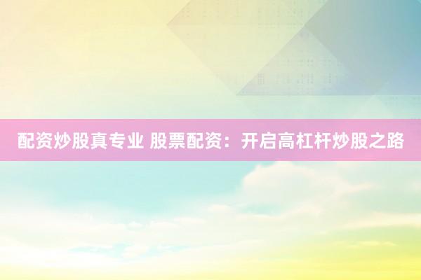 配资炒股真专业 股票配资：开启高杠杆炒股之路
