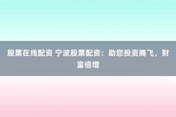 股票在线配资 宁波股票配资：助您投资腾飞，财富倍增