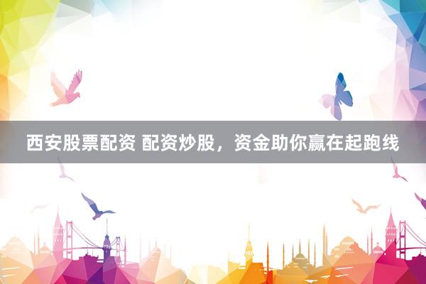 西安股票配资 配资炒股，资金助你赢在起跑线