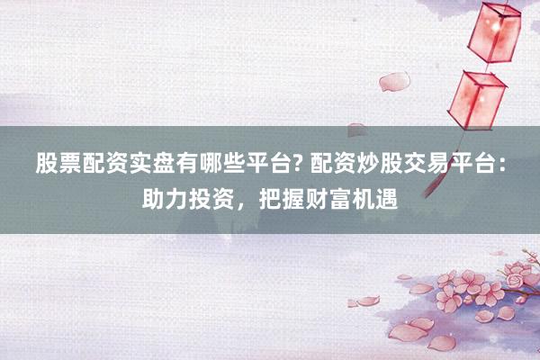 股票配资实盘有哪些平台? 配资炒股交易平台：助力投资，把握财富机遇