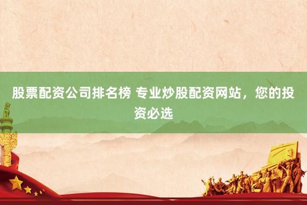 股票配资公司排名榜 专业炒股配资网站，您的投资必选