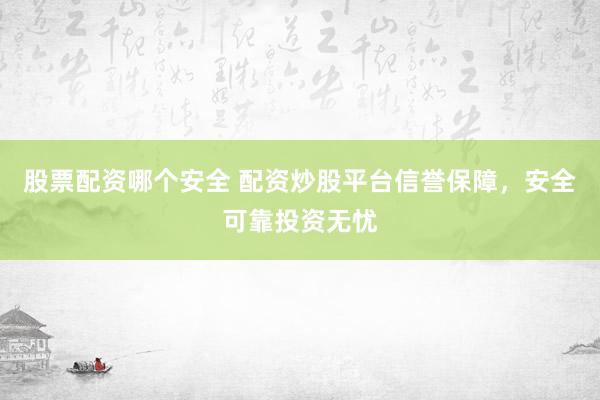 股票配资哪个安全 配资炒股平台信誉保障，安全可靠投资无忧