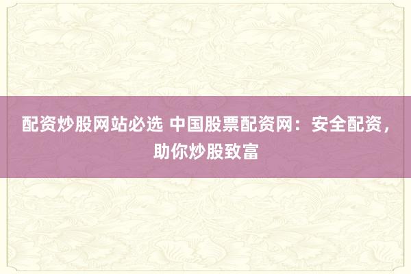 配资炒股网站必选 中国股票配资网：安全配资，助你炒股致富