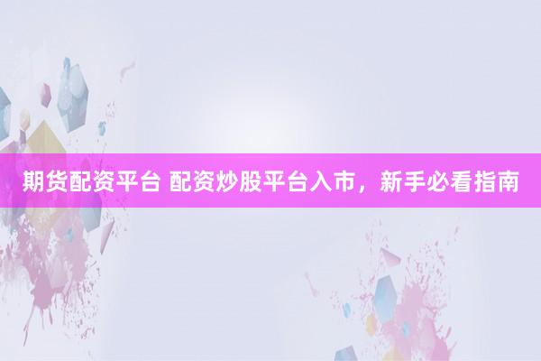 期货配资平台 配资炒股平台入市，新手必看指南