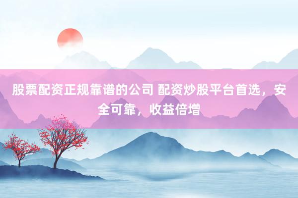 股票配资正规靠谱的公司 配资炒股平台首选，安全可靠，收益倍增
