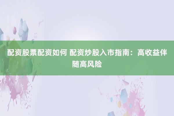 配资股票配资如何 配资炒股入市指南：高收益伴随高风险