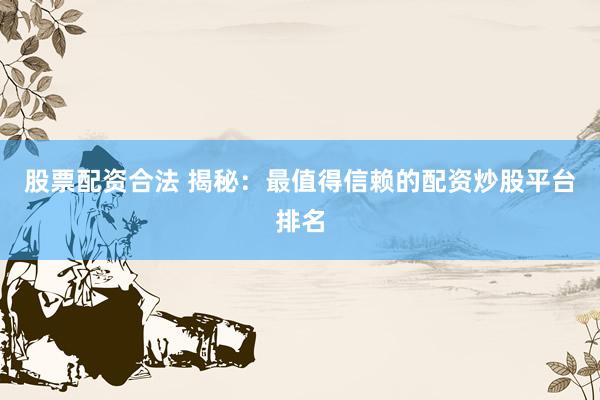 股票配资合法 揭秘：最值得信赖的配资炒股平台排名