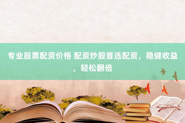专业股票配资价格 配资炒股首选配资，稳健收益，轻松翻倍