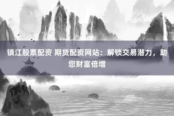 镇江股票配资 期货配资网站：解锁交易潜力，助您财富倍增