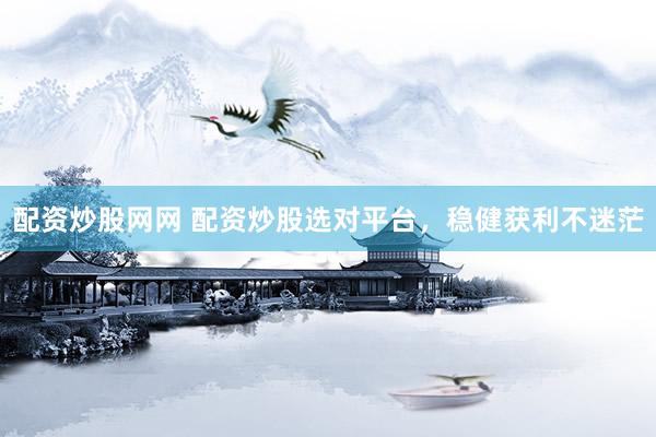 配资炒股网网 配资炒股选对平台，稳健获利不迷茫