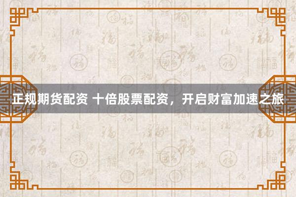 正规期货配资 十倍股票配资，开启财富加速之旅