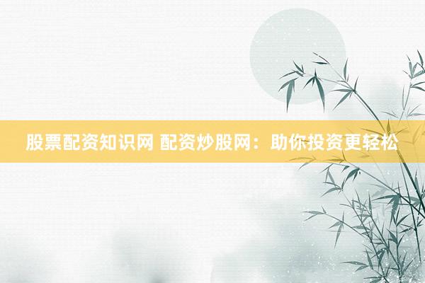 股票配资知识网 配资炒股网：助你投资更轻松