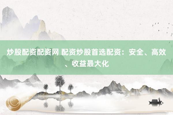 炒股配资配资网 配资炒股首选配资：安全、高效、收益最大化