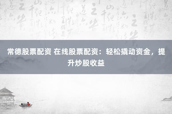 常德股票配资 在线股票配资：轻松撬动资金，提升炒股收益
