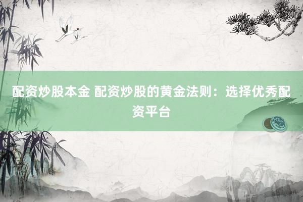 配资炒股本金 配资炒股的黄金法则：选择优秀配资平台