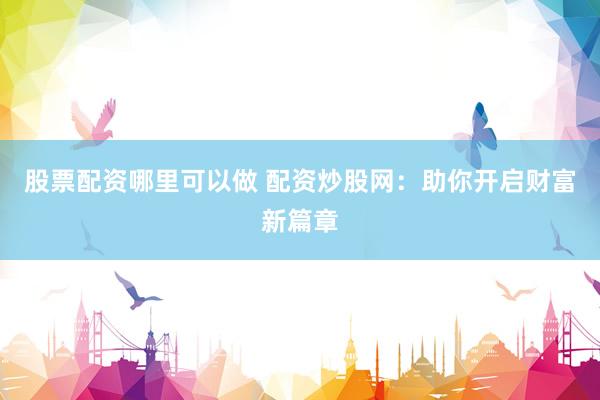 股票配资哪里可以做 配资炒股网：助你开启财富新篇章