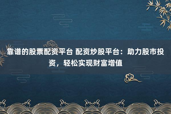 靠谱的股票配资平台 配资炒股平台：助力股市投资，轻松实现财富增值