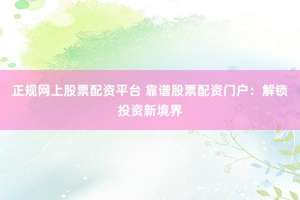 正规网上股票配资平台 靠谱股票配资门户：解锁投资新境界