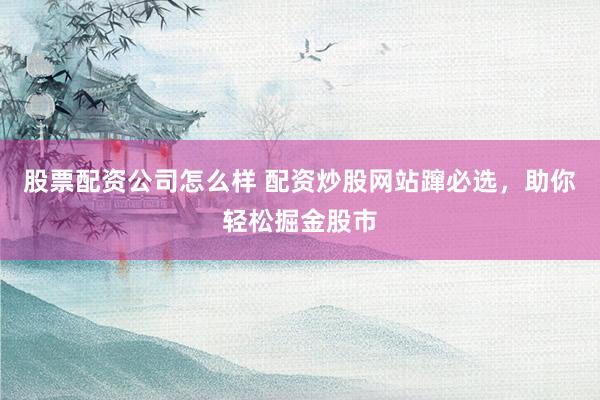 股票配资公司怎么样 配资炒股网站蹿必选，助你轻松掘金股市