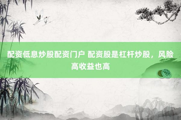 配资低息炒股配资门户 配资股是杠杆炒股，风险高收益也高