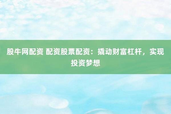 股牛网配资 配资股票配资：撬动财富杠杆，实现投资梦想