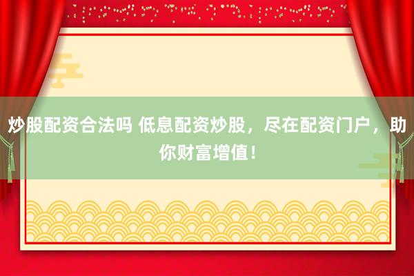 炒股配资合法吗 低息配资炒股，尽在配资门户，助你财富增值！