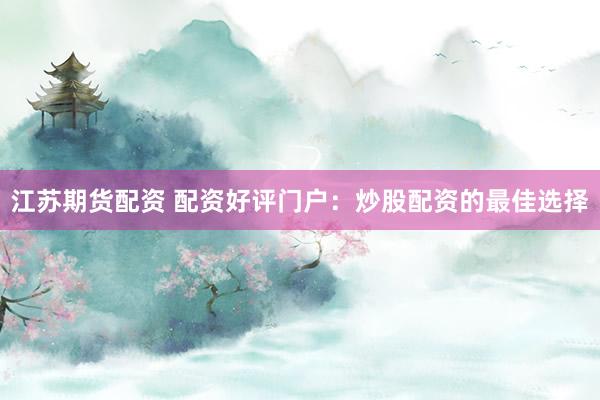 江苏期货配资 配资好评门户：炒股配资的最佳选择