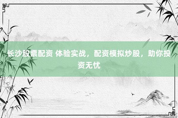 长沙股票配资 体验实战，配资模拟炒股，助你投资无忧
