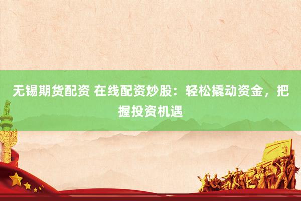 无锡期货配资 在线配资炒股：轻松撬动资金，把握投资机遇