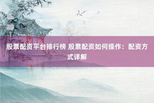 股票配资平台排行榜 股票配资如何操作：配资方式详解