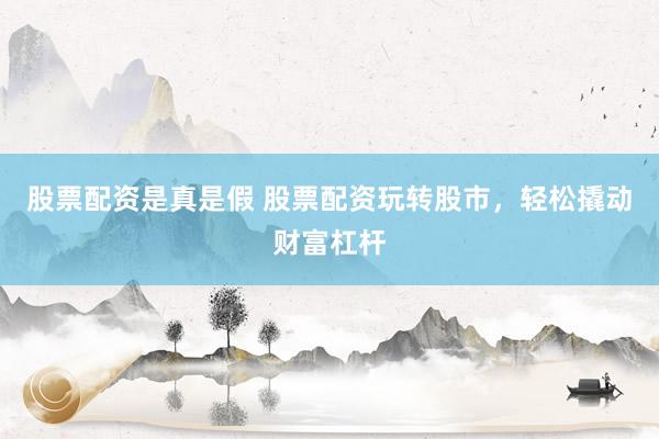 股票配资是真是假 股票配资玩转股市，轻松撬动财富杠杆