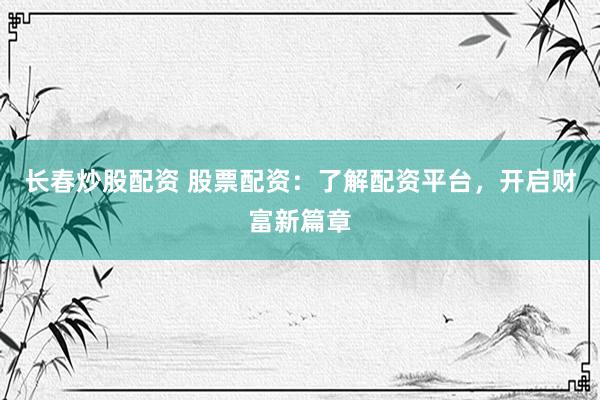 长春炒股配资 股票配资：了解配资平台，开启财富新篇章