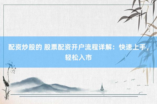 配资炒股的 股票配资开户流程详解：快速上手，轻松入市