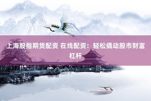 上海股指期货配资 在线配资：轻松撬动股市财富杠杆